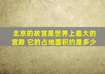 北京的故宫是世界上最大的宫殿 它的占地面积约是多少